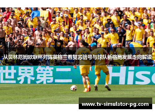 从贝林厄姆欧联杯对阵英格兰看复苏信号与球队新格局发展走向解读