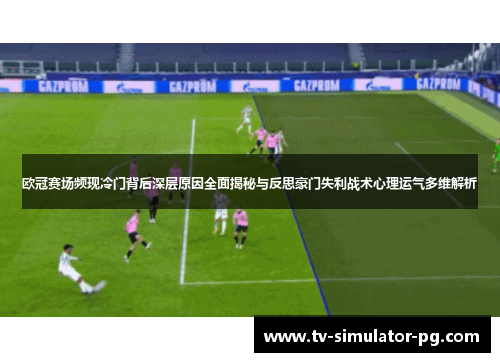 欧冠赛场频现冷门背后深层原因全面揭秘与反思豪门失利战术心理运气多维解析 欧冠赛场频现冷门背后深层原因全面揭秘与反思豪门失利战术心理运气多维解析