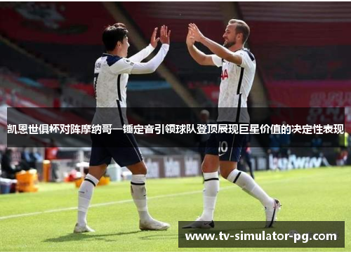 凯恩世俱杯对阵摩纳哥一锤定音引领球队登顶展现巨星价值的决定性表现 凯恩世俱杯对阵摩纳哥一锤定音引领球队登顶展现巨星价值的决定性表现