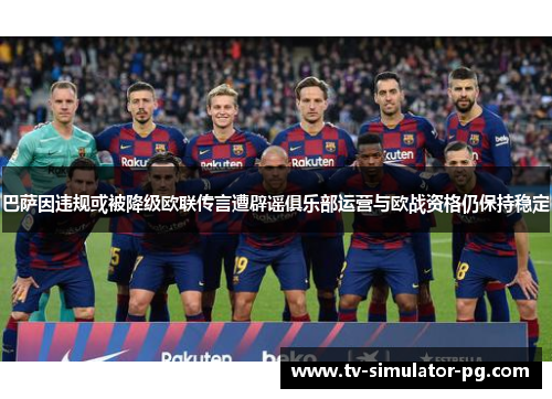 巴萨因违规或被降级欧联传言遭辟谣俱乐部运营与欧战资格仍保持稳定