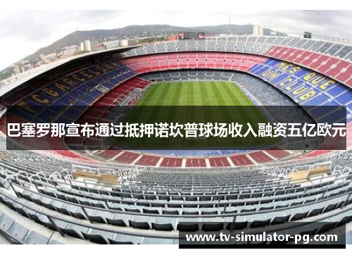 巴塞罗那宣布通过抵押诺坎普球场收入融资五亿欧元 巴塞罗那宣布通过抵押诺坎普球场收入融资五亿欧元