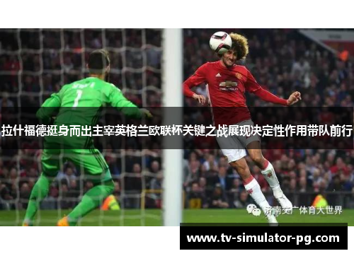 拉什福德挺身而出主宰英格兰欧联杯关键之战展现决定性作用带队前行