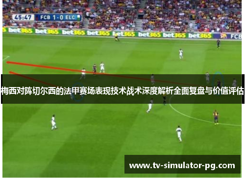梅西对阵切尔西的法甲赛场表现技术战术深度解析全面复盘与价值评估