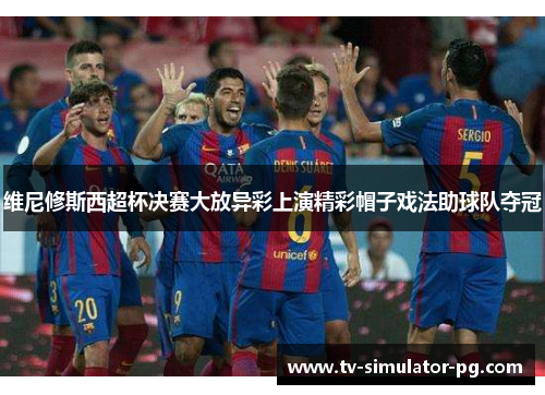 维尼修斯西超杯决赛大放异彩上演精彩帽子戏法助球队夺冠