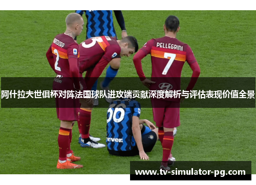 阿什拉夫世俱杯对阵法国球队进攻端贡献深度解析与评估表现价值全景