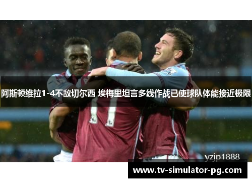 阿斯顿维拉1-4不敌切尔西 埃梅里坦言多线作战已使球队体能接近极限