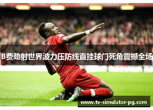 B费劲射世界波力压防线直挂球门死角震撼全场