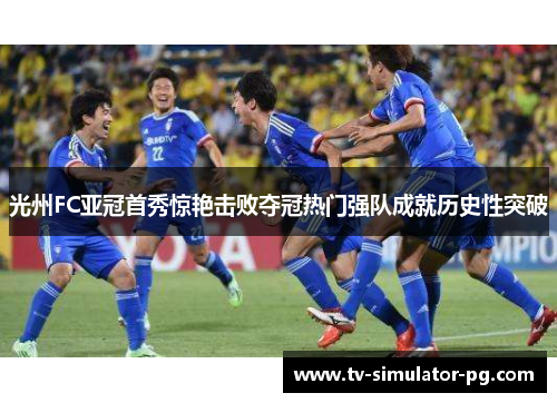 光州FC亚冠首秀惊艳击败夺冠热门强队成就历史性突破