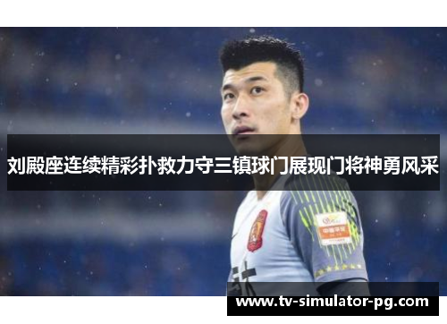 刘殿座连续精彩扑救力守三镇球门展现门将神勇风采