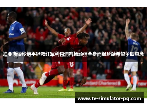 迪亚斯读秒绝平拯救红军利物浦客场顽强全身而退延续希望争四悬念