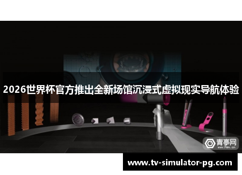 2026世界杯官方推出全新场馆沉浸式虚拟现实导航体验 2026世界杯官方推出全新场馆沉浸式虚拟现实导航体验