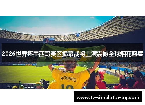2026世界杯墨西哥赛区揭幕战将上演震撼全球烟花盛宴
