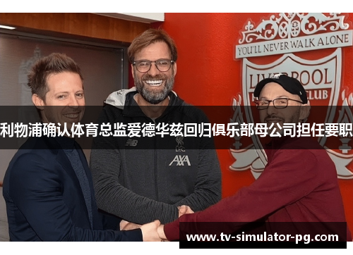 利物浦确认体育总监爱德华兹回归俱乐部母公司担任要职 利物浦确认体育总监爱德华兹回归俱乐部母公司担任要职