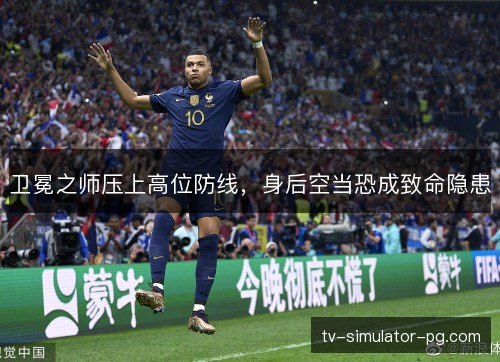 卫冕之师压上高位防线,身后空当恐成致命隐患 卫冕之师压上高位防线,身后空当恐成致命隐患