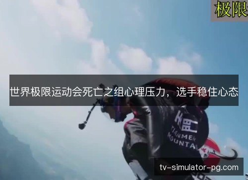 世界极限运动会死亡之组心理压力，选手稳住心态