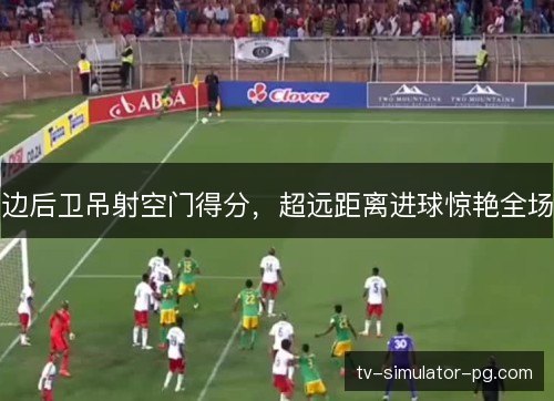 边后卫吊射空门得分,超远距离进球惊艳全场 边后卫吊射空门得分,超远距离进球惊艳全场